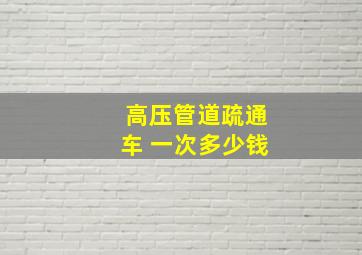 高压管道疏通车 一次多少钱